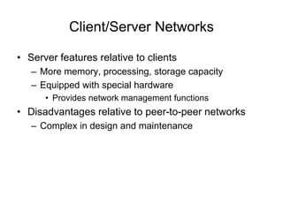 Client/Server Networks
• Server features relative to clients
– More memory, processing, storage capacity
– Equipped with special hardware
• Provides network management functions
• Disadvantages relative to peer-to-peer networks
– Complex in design and maintenance
 