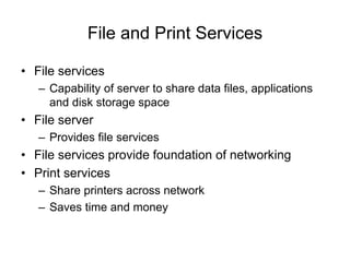 File and Print Services
• File services
– Capability of server to share data files, applications
and disk storage space
• File server
– Provides file services
• File services provide foundation of networking
• Print services
– Share printers across network
– Saves time and money
 