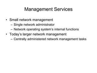 Management Services
• Small network management
– Single network administrator
– Network operating system’s internal functions
• Today’s larger network management
– Centrally administered network management tasks
 