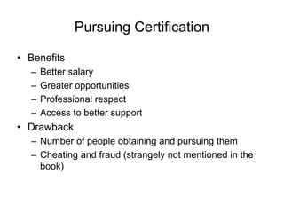 Pursuing Certification
• Benefits
– Better salary
– Greater opportunities
– Professional respect
– Access to better support
• Drawback
– Number of people obtaining and pursuing them
– Cheating and fraud (strangely not mentioned in the
book)
 