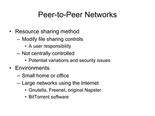 Peer-to-Peer Networks
• Resource sharing method
– Modify file sharing controls
• A user responsibility
– Not centrally controlled
• Potential variations and security issues
• Environments
– Small home or office
– Large networks using the Internet
• Gnutella, Freenet, original Napster
• BitTorrent software
 