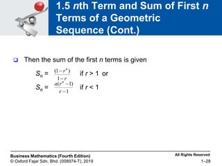 All Rights Reserved
Business Mathematics (Fourth Edition)
© Oxford Fajar Sdn. Bhd. (008974-T), 2019 1–28
1.5 nth Term and Sum of First n
Terms of a Geometric
Sequence (Cont.)
 Then the sum of the first n terms is given
Sn = if r > 1 or
Sn = if r < 1
1
)
1
(


r
r
a n
r
rn


1
)
1
(
 