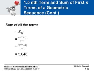 All Rights Reserved
Business Mathematics (Fourth Edition)
© Oxford Fajar Sdn. Bhd. (008974-T), 2019 1–32
1.5 nth Term and Sum of First n
Terms of a Geometric
Sequence (Cont.)
Sum of all the terms
= S10
=
=
= 5,048
1
3
]
1
3
[
2 10


1
)
1
(


r
r
a n
 