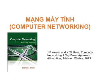 MẠNG MÁY TÍNH
(COMPUTER NETWORKING)
J.F Kurose and K.W. Ross. Computer
Networking A Top Down Approach.
6th edition, Addision Wesley, 2013
 