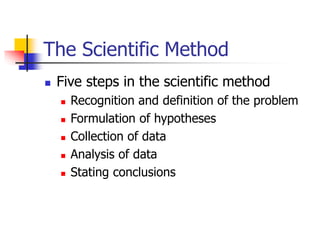 The Scientific Method
 Five steps in the scientific method
 Recognition and definition of the problem
 Formulation of hypotheses
 Collection of data
 Analysis of data
 Stating conclusions
 