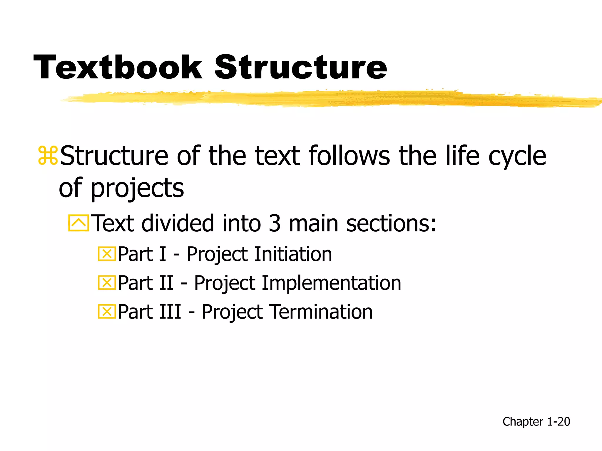 Textbook Structure
Structure of the text follows the life cycle
of projects
Text divided into 3 main sections:
Part I - Project Initiation
Part II - Project Implementation
Part III - Project Termination
Chapter 1-20
 