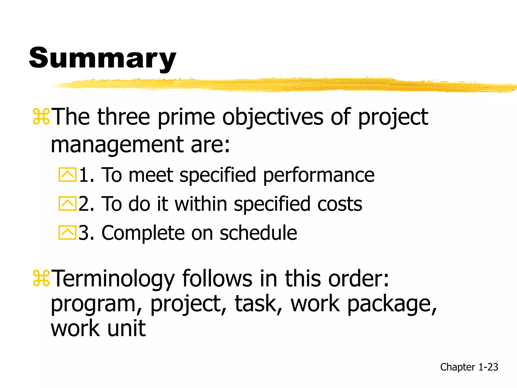Summary
The three prime objectives of project
management are:
1. To meet specified performance
2. To do it within specified costs
3. Complete on schedule
Terminology follows in this order:
program, project, task, work package,
work unit
Chapter 1-23
 