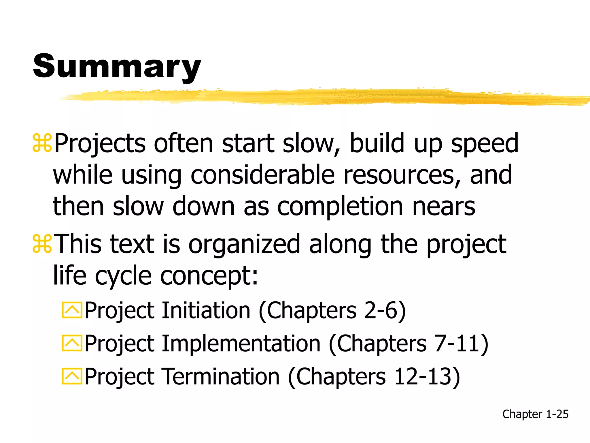 Summary
Projects often start slow, build up speed
while using considerable resources, and
then slow down as completion nears
This text is organized along the project
life cycle concept:
Project Initiation (Chapters 2-6)
Project Implementation (Chapters 7-11)
Project Termination (Chapters 12-13)
Chapter 1-25
 