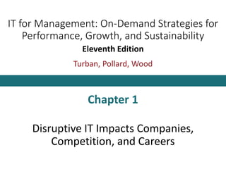 IT for Management: On-Demand Strategies for
Performance, Growth, and Sustainability
Eleventh Edition
Turban, Pollard, Wood
Chapter 1
Disruptive IT Impacts Companies,
Competition, and Careers
 