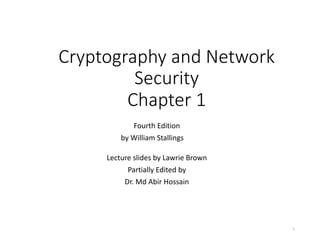 Cryptography and Network
Security
Chapter 1
Fourth Edition
by William Stallings
Lecture slides by Lawrie Brown
Partially Edited by
Dr. Md Abir Hossain
1
 