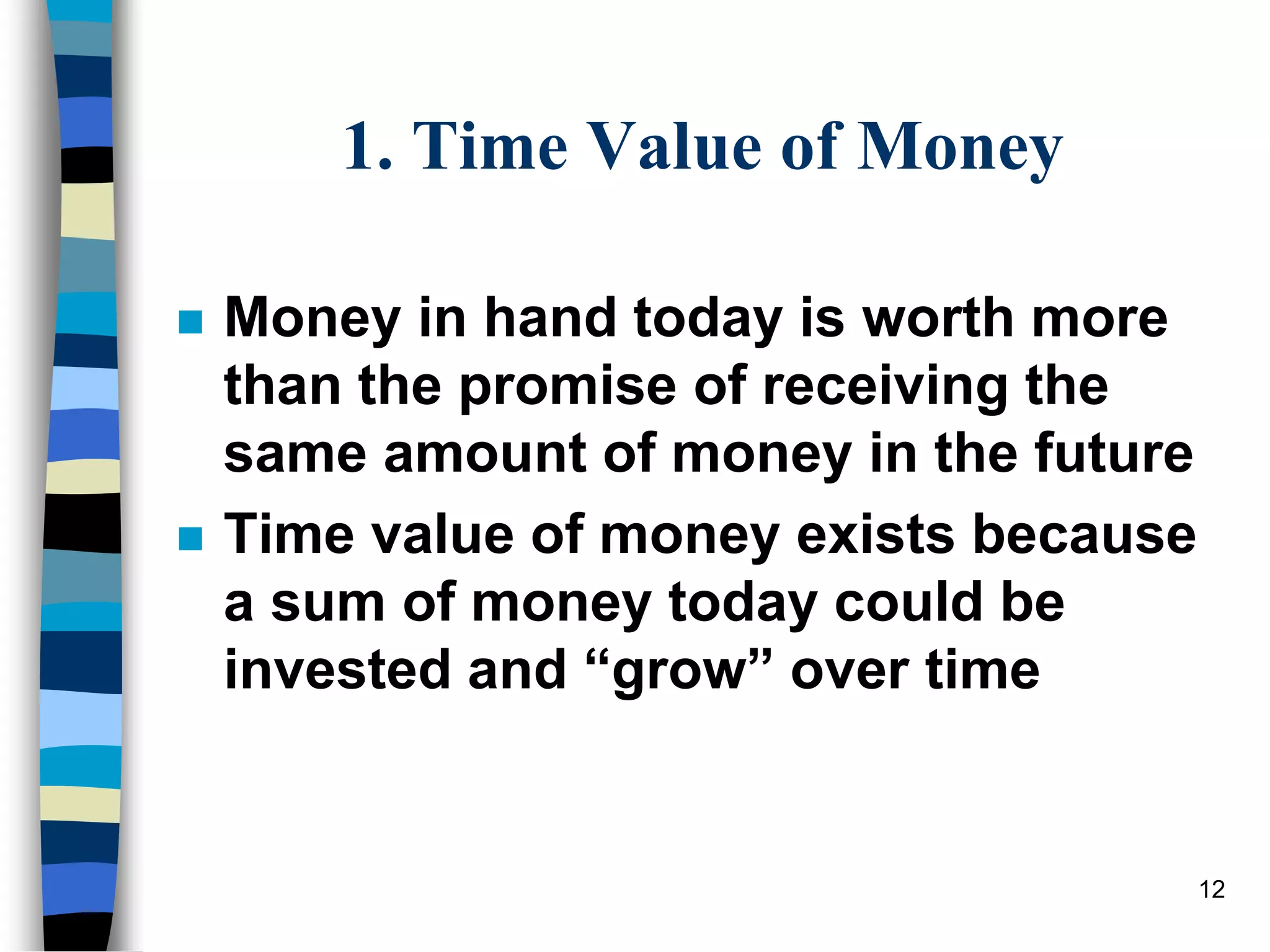 12
1. Time Value of Money
 Money in hand today is worth more
than the promise of receiving the
same amount of money in the future
 Time value of money exists because
a sum of money today could be
invested and “grow” over time
 