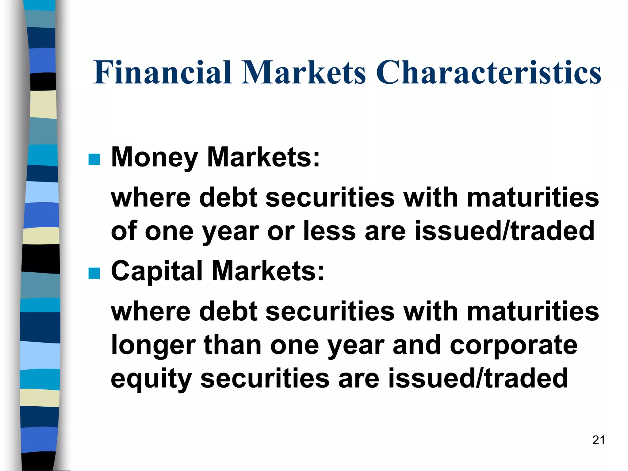 Financial Markets Characteristics
 Money Markets:
where debt securities with maturities
of one year or less are issued/traded
 Capital Markets:
where debt securities with maturities
longer than one year and corporate
equity securities are issued/traded
21
 