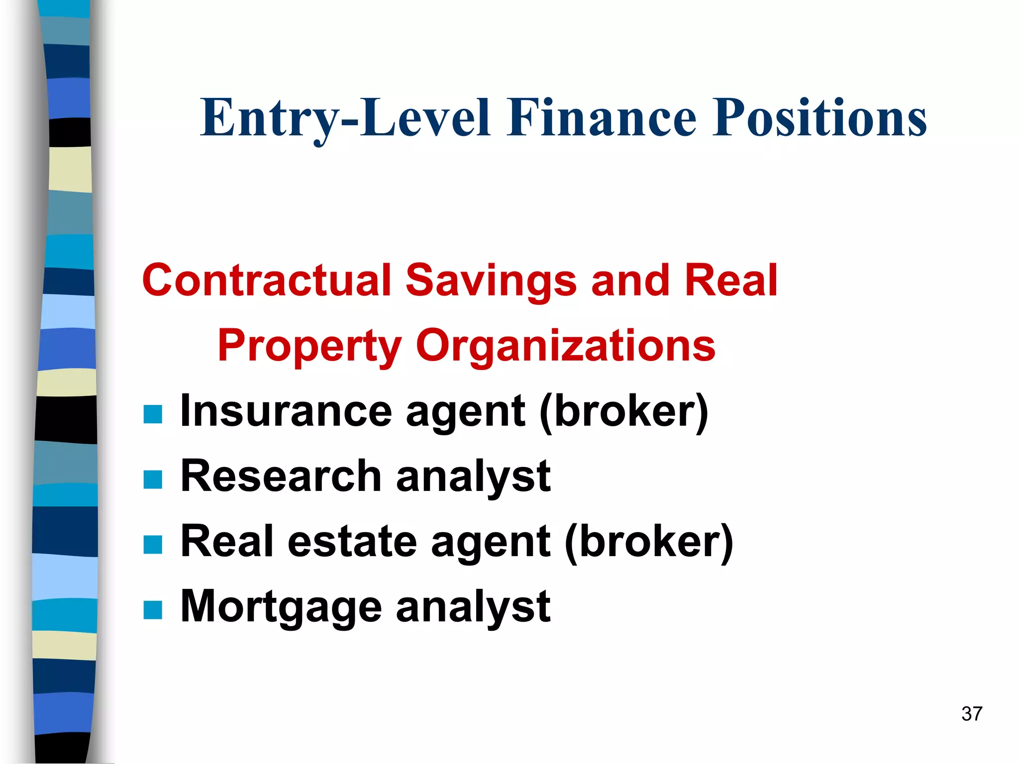 37
Entry-Level Finance Positions
Contractual Savings and Real
Property Organizations
 Insurance agent (broker)
 Research analyst
 Real estate agent (broker)
 Mortgage analyst
 