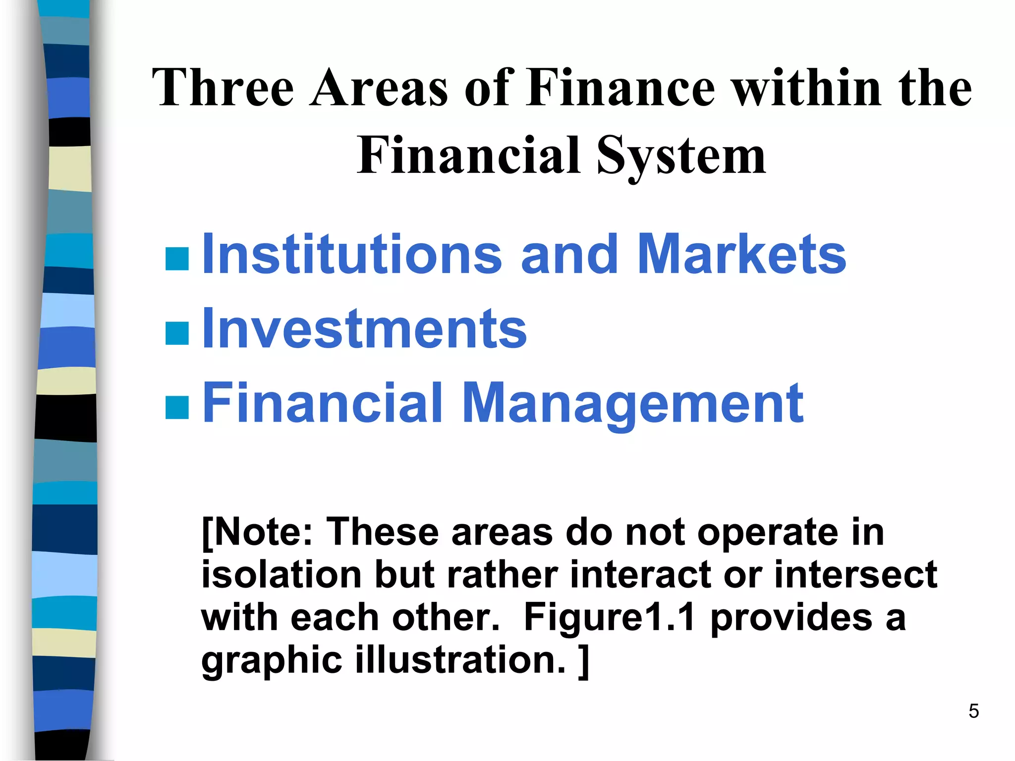 5
Three Areas of Finance within the
Financial System
 Institutions and Markets
 Investments
 Financial Management
[Note: These areas do not operate in
isolation but rather interact or intersect
with each other. Figure1.1 provides a
graphic illustration. ]
 