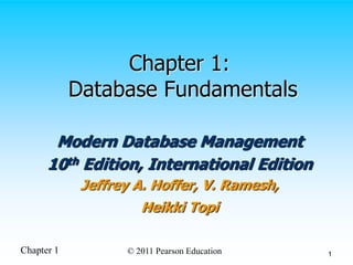 Chapter 1 © 2011 Pearson Education 1
Chapter 1:
Database Fundamentals
Modern Database Management
10th Edition, International Edition
Jeffrey A. Hoffer, V. Ramesh,
Heikki Topi
 