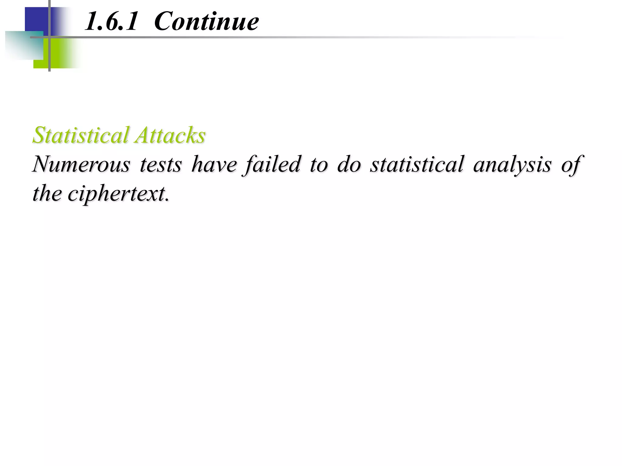 1.6.1 Continue
Statistical Attacks
Numerous tests have failed to do statistical analysis of
the ciphertext.
 