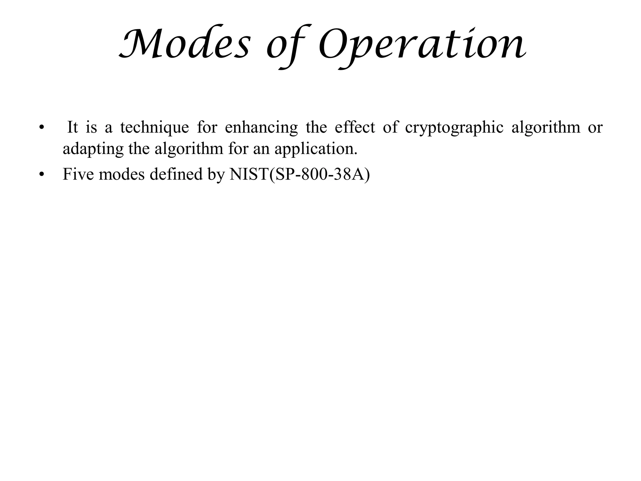 Modes of Operation
• It is a technique for enhancing the effect of cryptographic algorithm or
adapting the algorithm for an application.
• Five modes defined by NIST(SP-800-38A)
 