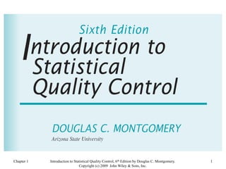 Chapter 1 1
Introduction to Statistical Quality Control, 6th Edition by Douglas C. Montgomery.
Copyright (c) 2009 John Wiley & Sons, Inc.
 