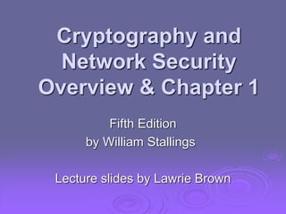 Cryptography and
Network Security
Overview & Chapter 1
Fifth Edition
by William Stallings
Lecture slides by Lawrie Brown
 