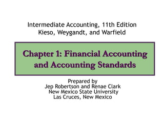 Chapter 1: Financial Accounting
and Accounting Standards
Intermediate Accounting, 11th Edition
Kieso, Weygandt, and Warfield
Prepared by
Jep Robertson and Renae Clark
New Mexico State University
Las Cruces, New Mexico
 