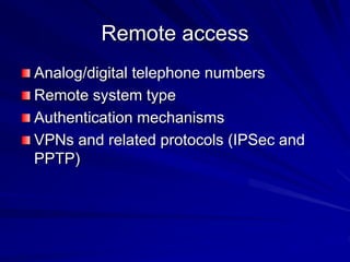 Remote access
Analog/digital telephone numbers
Remote system type
Authentication mechanisms
VPNs and related protocols (IPSec and
PPTP)
 