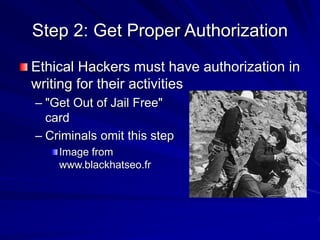 Step 2: Get Proper Authorization
Ethical Hackers must have authorization in
writing for their activities
– "Get Out of Jail Free"
card
– Criminals omit this step
Image from
www.blackhatseo.fr
 