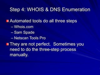 Step 4: WHOIS & DNS Enumeration
Automated tools do all three steps
– Whois.com
– Sam Spade
– Netscan Tools Pro
They are not perfect. Sometimes you
need to do the three-step process
manually.
 