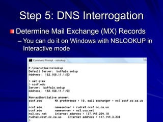 Step 5: DNS Interrogation
Determine Mail Exchange (MX) Records
– You can do it on Windows with NSLOOKUP in
Interactive mode
 