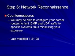 Step 6: Network Reconnaissance
Countermeasures
– You may be able to configure your border
routers to limit ICMP and UDP traffic to
specific systems, thus minimizing your
exposure
– Last modified 1-21-08
 