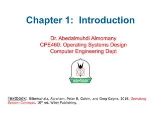 Chapter 1: Introduction
Dr. Abedalmuhdi Almomany
CPE460: Operating Systems Design
Computer Engineering Dept
Textbook: Silberschatz, Abraham, Peter B. Galvin, and Greg Gagne. 2018. Operating
System Concepts. 10th ed. Wiley Publishing.
 
