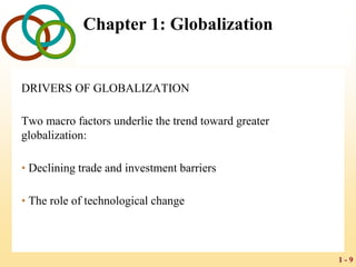 1 - 9
Chapter 1: Globalization
DRIVERS OF GLOBALIZATION
Two macro factors underlie the trend toward greater
globalization:
• Declining trade and investment barriers
• The role of technological change
 
