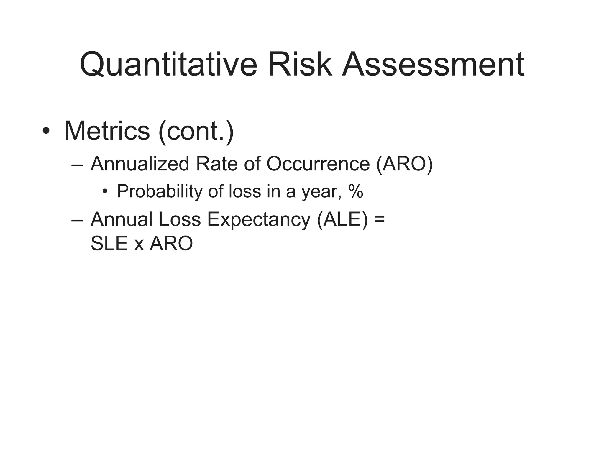 Quantitative Risk Assessment
• Metrics (cont.)
– Annualized Rate of Occurrence (ARO)
• Probability of loss in a year, %
– Annual Loss Expectancy (ALE) =
SLE x ARO
 