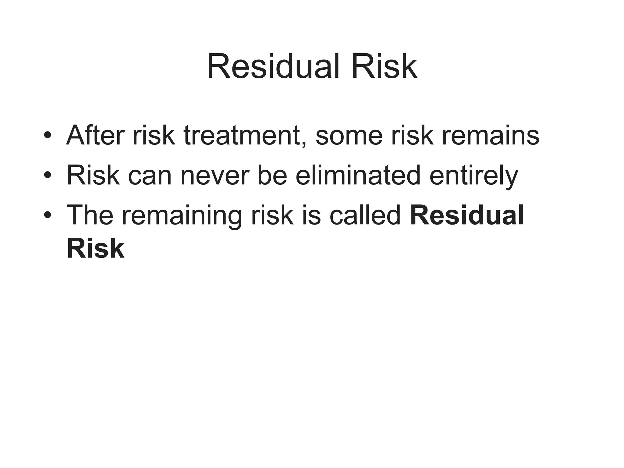 Residual Risk
• After risk treatment, some risk remains
• Risk can never be eliminated entirely
• The remaining risk is called Residual
Risk
 