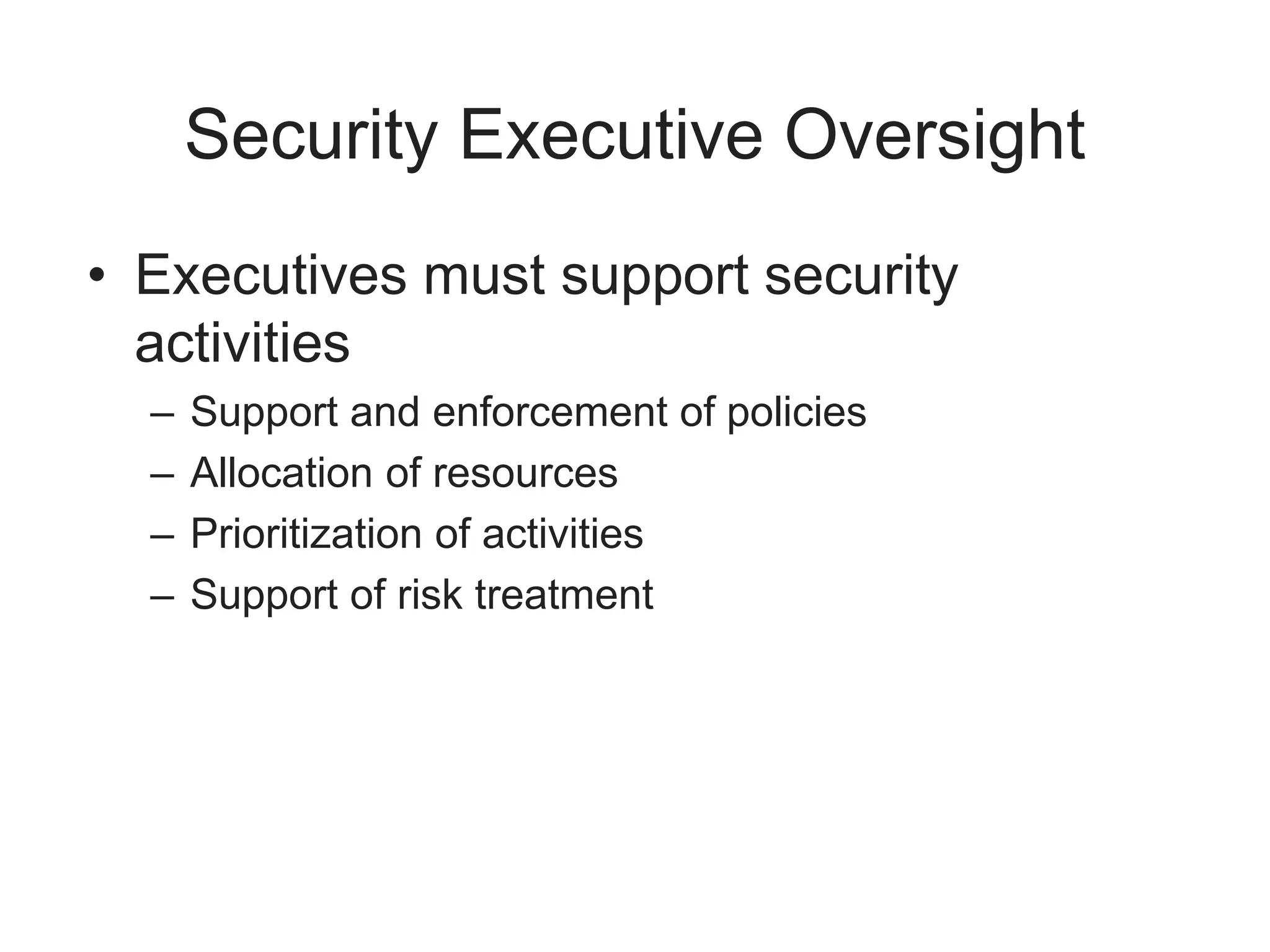 Security Executive Oversight
• Executives must support security
activities
– Support and enforcement of policies
– Allocation of resources
– Prioritization of activities
– Support of risk treatment
 