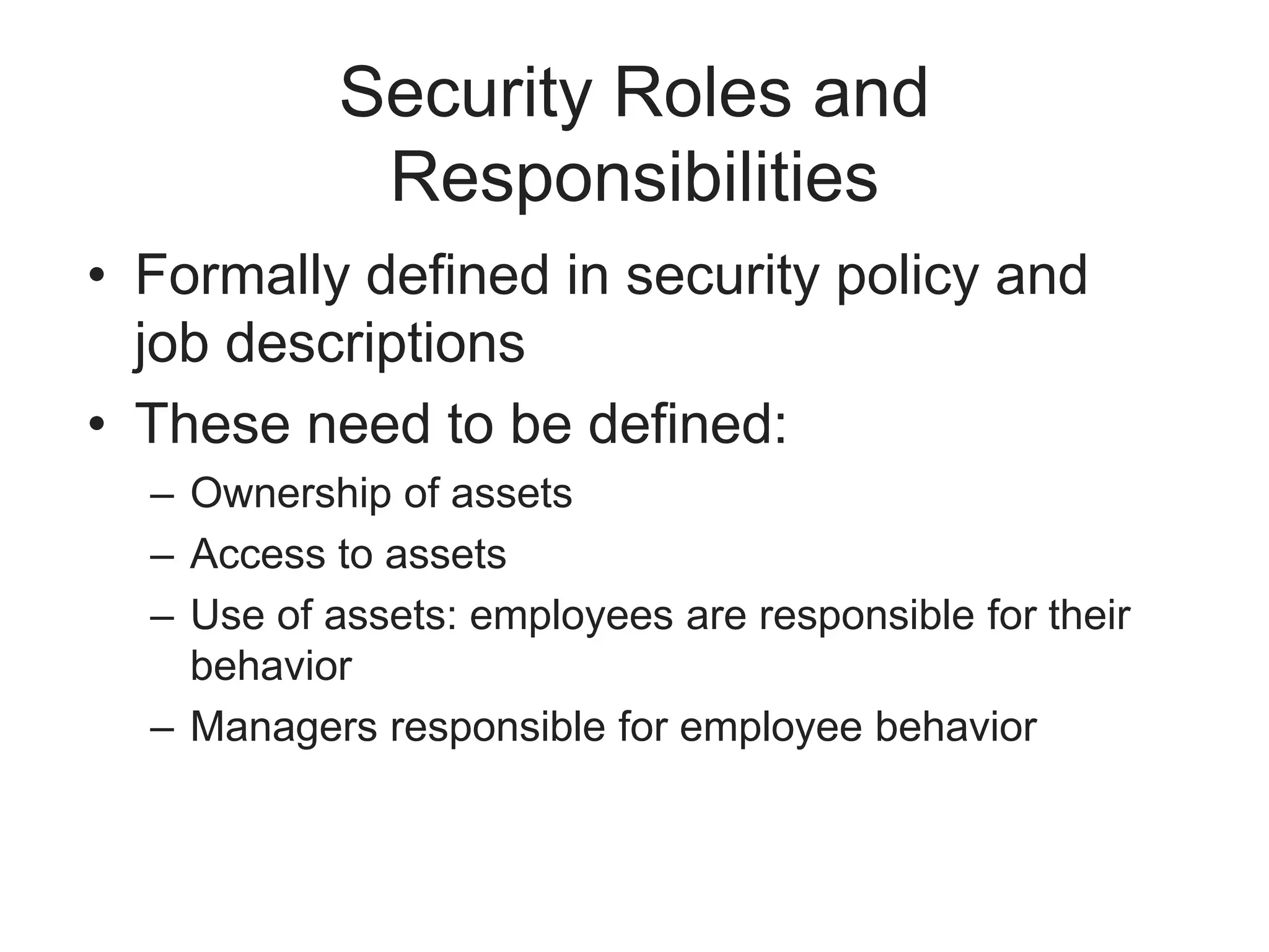 Security Roles and
Responsibilities
• Formally defined in security policy and
job descriptions
• These need to be defined:
– Ownership of assets
– Access to assets
– Use of assets: employees are responsible for their
behavior
– Managers responsible for employee behavior
 
