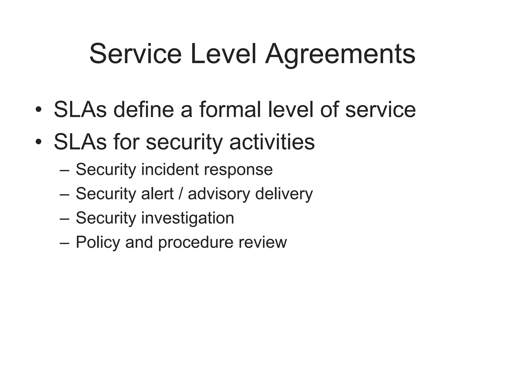 Service Level Agreements
• SLAs define a formal level of service
• SLAs for security activities
– Security incident response
– Security alert / advisory delivery
– Security investigation
– Policy and procedure review
 