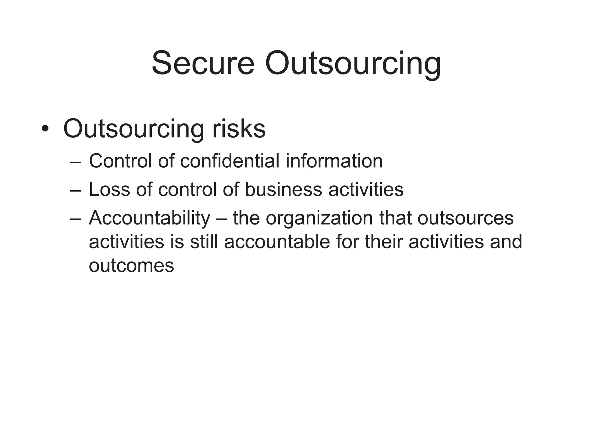 Secure Outsourcing
• Outsourcing risks
– Control of confidential information
– Loss of control of business activities
– Accountability – the organization that outsources
activities is still accountable for their activities and
outcomes
 