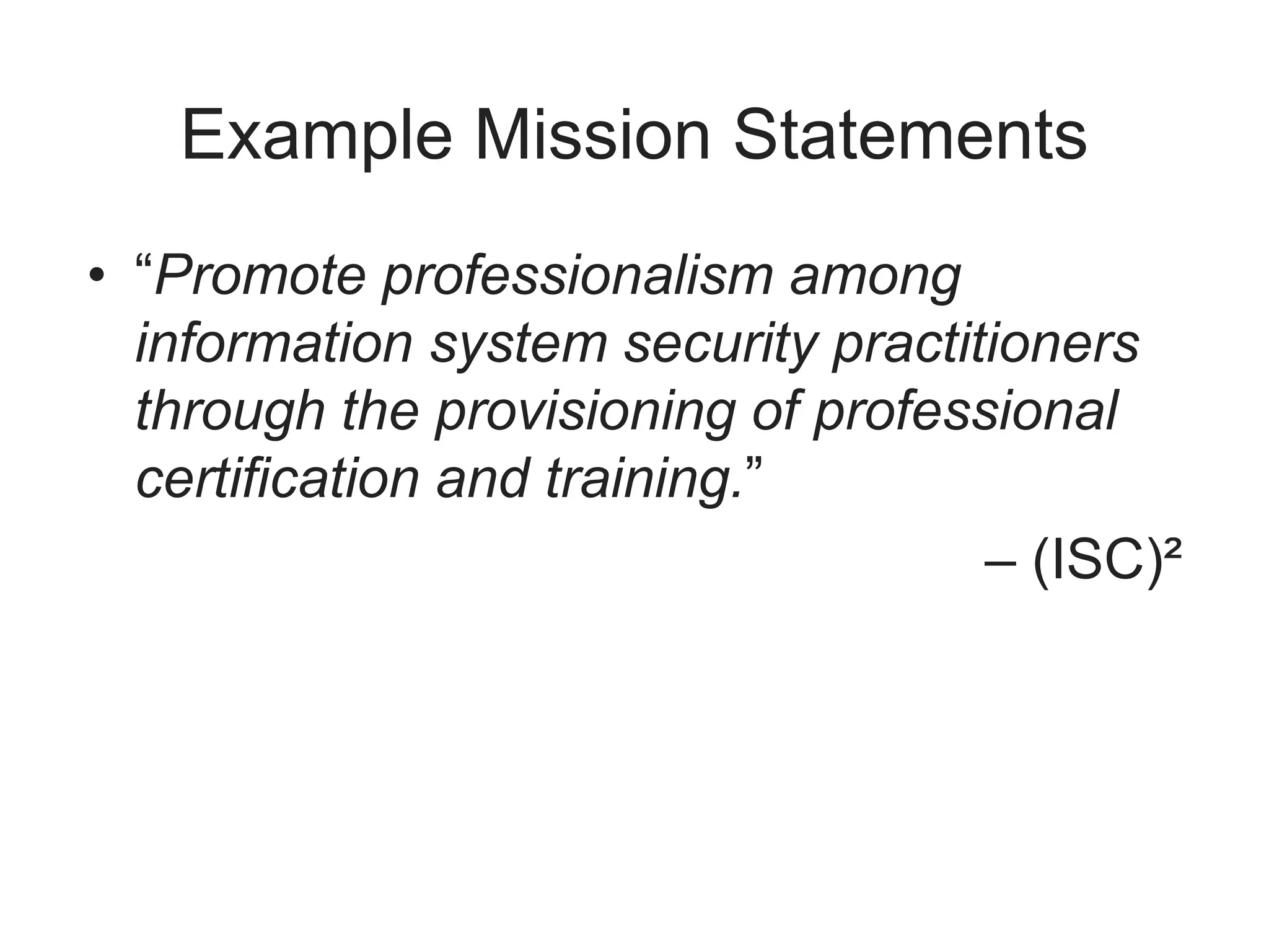 Example Mission Statements
• “Promote professionalism among
information system security practitioners
through the provisioning of professional
certification and training.”
– (ISC)²
 