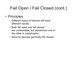 Fail Open / Fail Closed (cont.)
• Principles
– Different types of failures will have
different results
– Both fail open and fail closed
are undesirable, but sometimes one or
the other is catastrophic
– Security devices generally fail closed
 