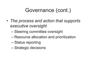Governance (cont.)
• The process and action that supports
executive oversight
– Steering committee oversight
– Resource allocation and prioritization
– Status reporting
– Strategic decisions
 