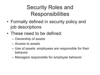 Security Roles and
Responsibilities
• Formally defined in security policy and
job descriptions
• These need to be defined:
– Ownership of assets
– Access to assets
– Use of assets: employees are responsible for their
behavior
– Managers responsible for employee behavior
 