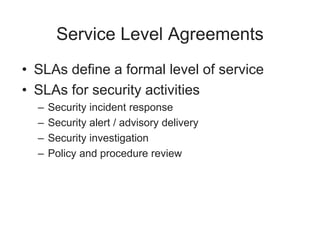 Service Level Agreements
• SLAs define a formal level of service
• SLAs for security activities
– Security incident response
– Security alert / advisory delivery
– Security investigation
– Policy and procedure review
 