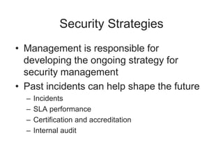 Security Strategies
• Management is responsible for
developing the ongoing strategy for
security management
• Past incidents can help shape the future
– Incidents
– SLA performance
– Certification and accreditation
– Internal audit
 