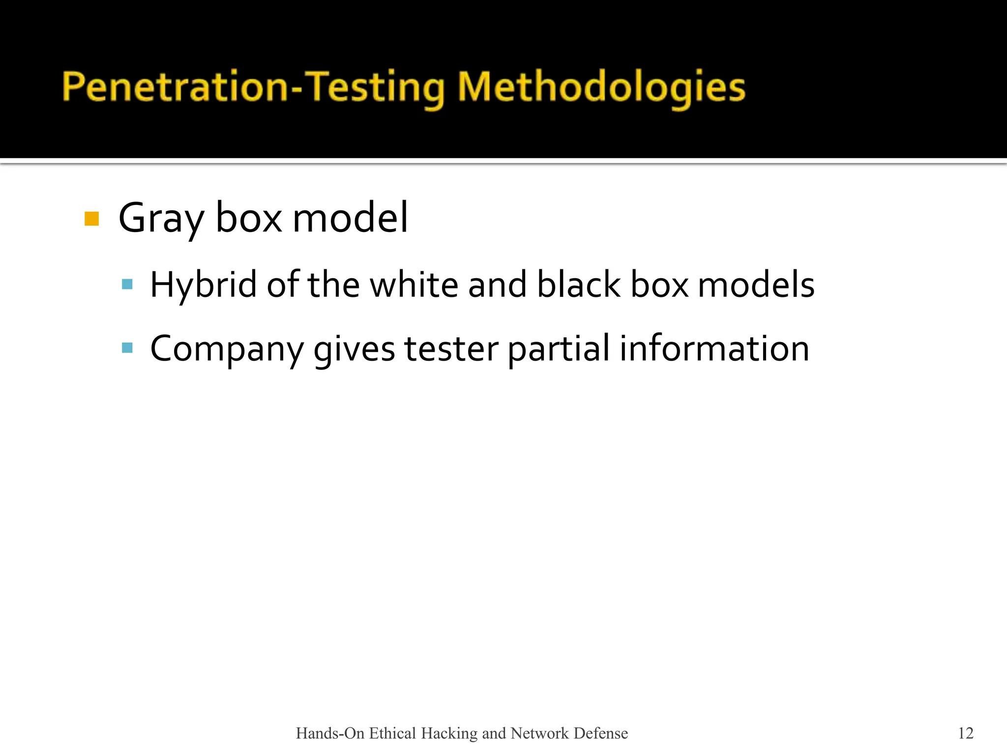 Hands-On Ethical Hacking and Network Defense 12
 Gray box model
 Hybrid of the white and black box models
 Company gives tester partial information
 