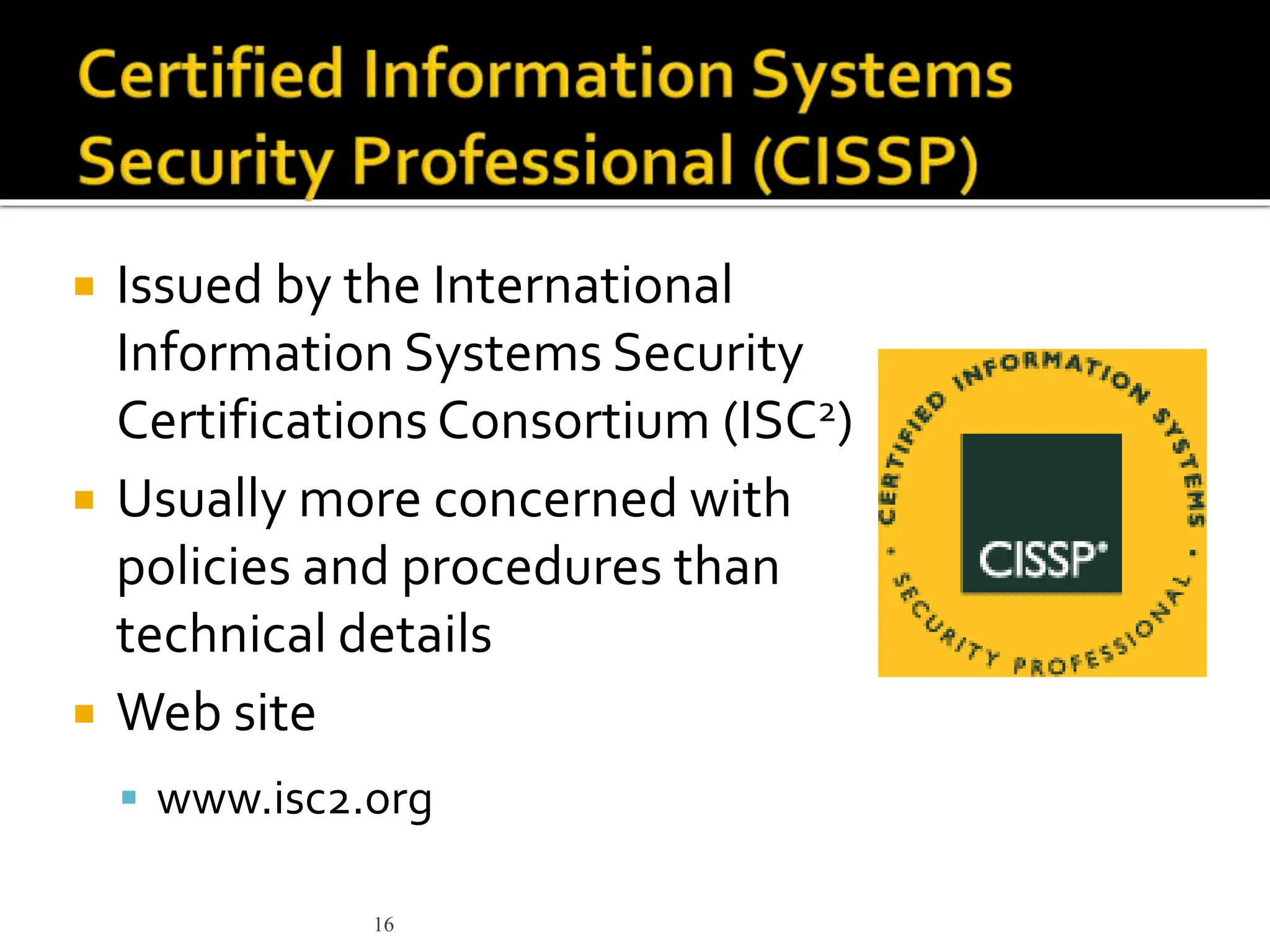 16
 Issued by the International
Information Systems Security
Certifications Consortium (ISC2)
 Usually more concerned with
policies and procedures than
technical details
 Web site
 www.isc2.org
 
