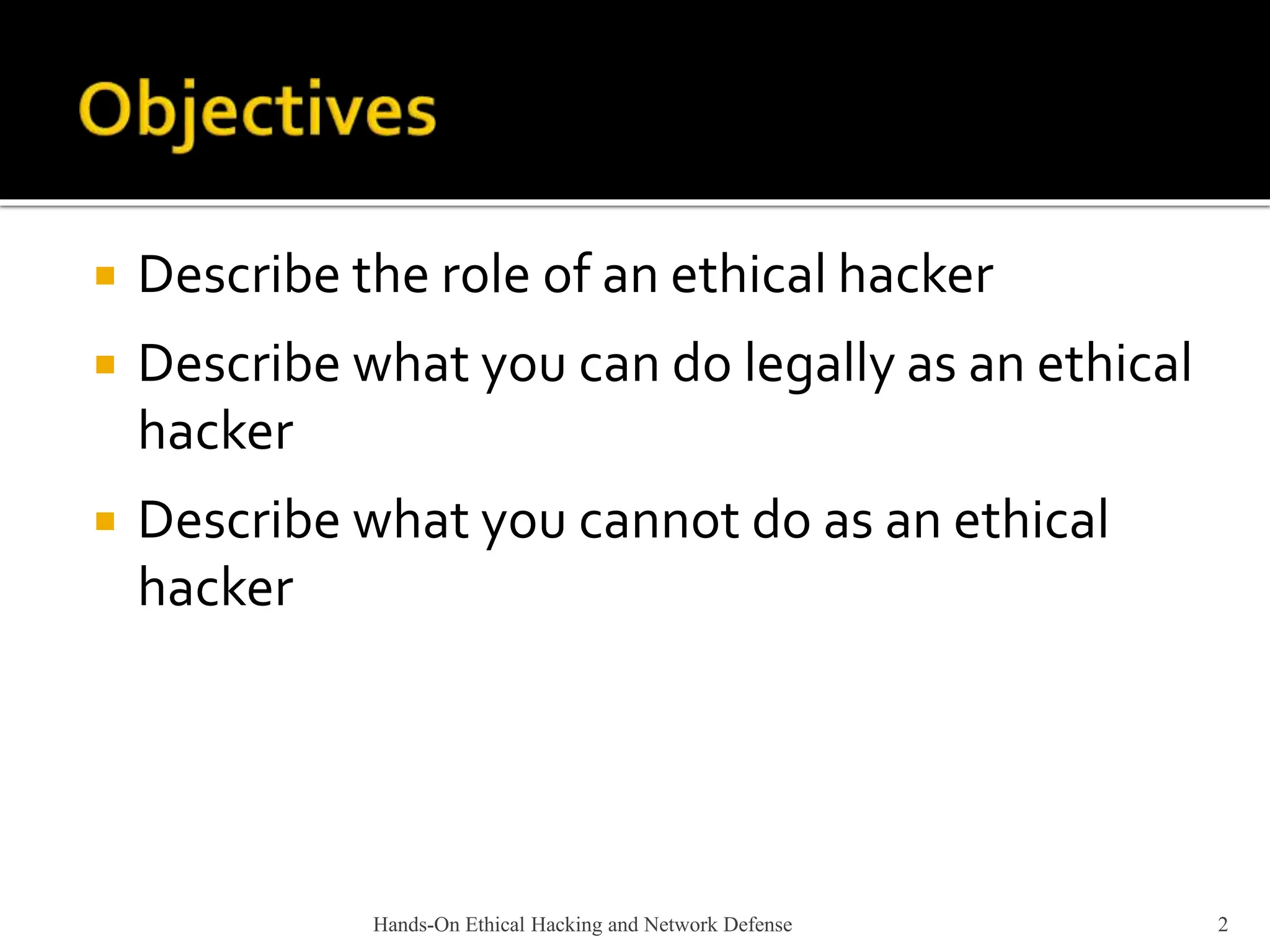 Hands-On Ethical Hacking and Network Defense 2
 Describe the role of an ethical hacker
 Describe what you can do legally as an ethical
hacker
 Describe what you cannot do as an ethical
hacker
 
