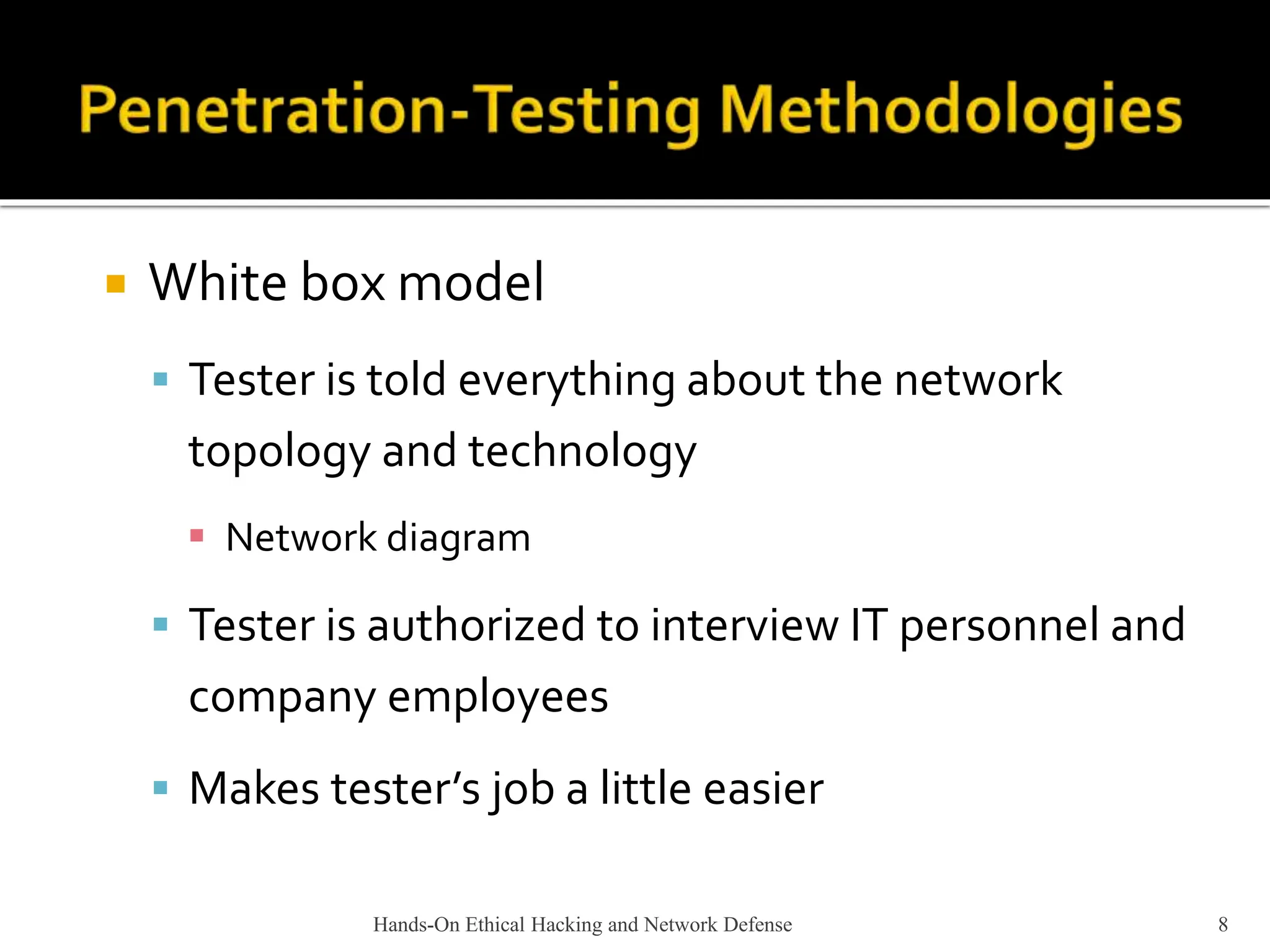 Hands-On Ethical Hacking and Network Defense 8
 White box model
 Tester is told everything about the network
topology and technology
 Network diagram
 Tester is authorized to interview IT personnel and
company employees
 Makes tester’s job a little easier
 