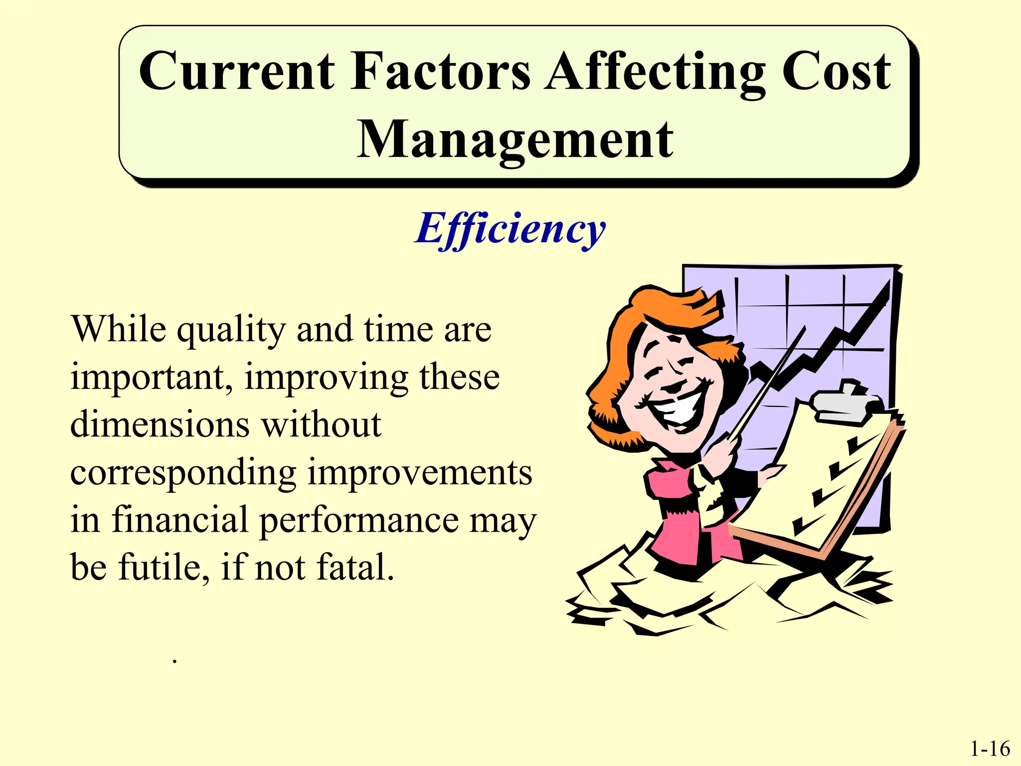 1-16
Current Factors Affecting Cost
Management
Efficiency
While quality and time are
important, improving these
dimensions without
corresponding improvements
in financial performance may
be futile, if not fatal.
.
 