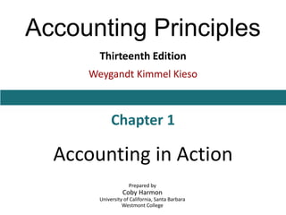 Accounting Principles
Thirteenth Edition
Weygandt Kimmel Kieso
Chapter 1
Accounting in Action
Prepared by
Coby Harmon
University of California, Santa Barbara
Westmont College
 