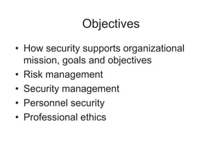Objectives
• How security supports organizational
mission, goals and objectives
• Risk management
• Security management
• Personnel security
• Professional ethics
 